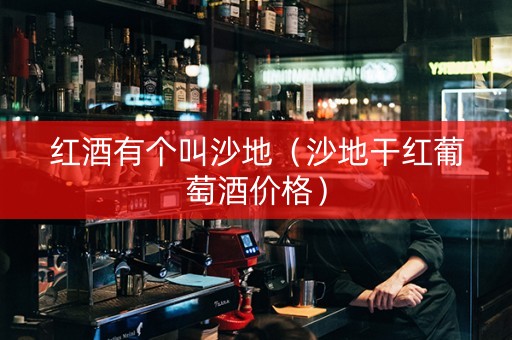 红酒有个叫沙地（沙地干红葡萄酒价格）