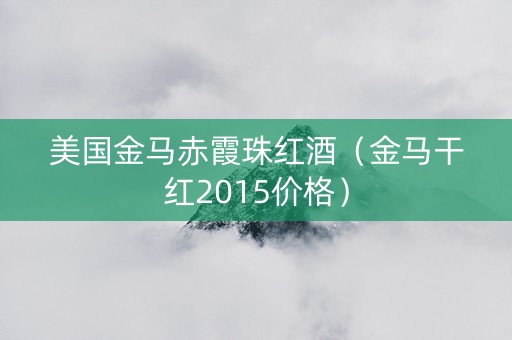 美国金马赤霞珠红酒（金马干红2015价格）
