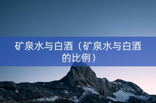 矿泉水与白酒（矿泉水与白酒的比例）