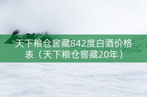 天下粮仓窖藏842度白酒价格表（天下粮仓窖藏20年）