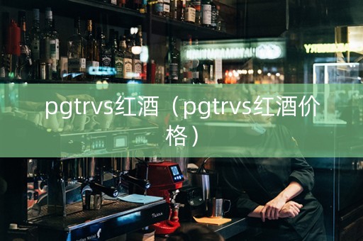pgtrvs红酒（pgtrvs红酒价格）