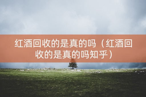 红酒回收的是真的吗（红酒回收的是真的吗知乎）