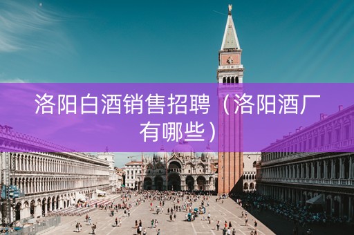 洛阳白酒销售招聘（洛阳酒厂有哪些）