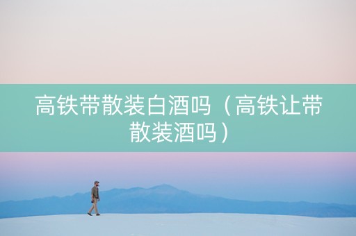 高铁带散装白酒吗（高铁让带散装酒吗）