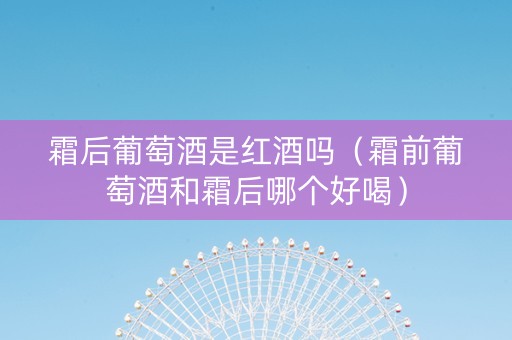 霜后葡萄酒是红酒吗（霜前葡萄酒和霜后哪个好喝）