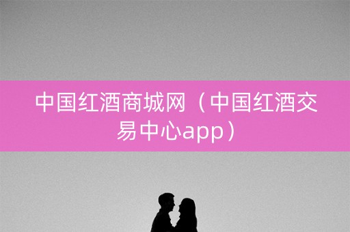 中国红酒商城网（中国红酒交易中心app）
