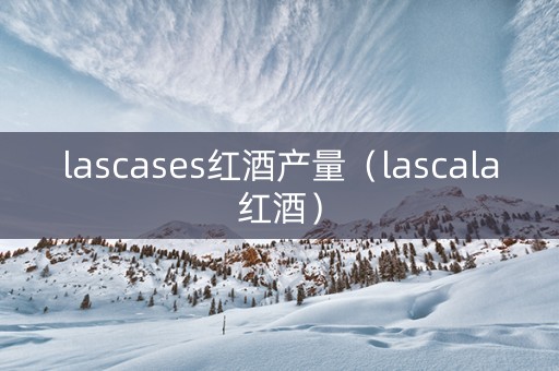 lascases红酒产量（lascala红酒）