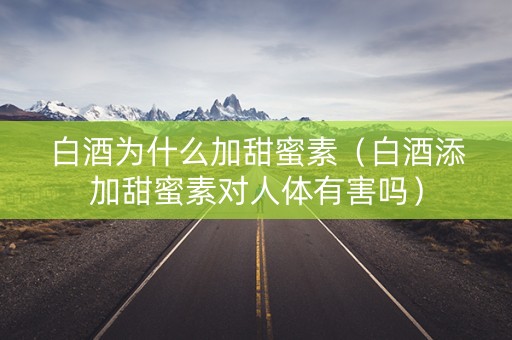 白酒为什么加甜蜜素（白酒添加甜蜜素对人体有害吗）
