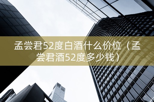 孟尝君52度白酒什么价位（孟尝君酒52度多少钱）