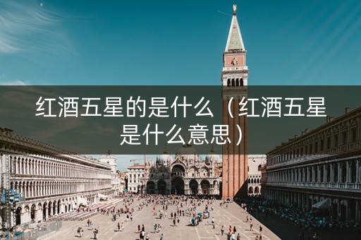 红酒五星的是什么（红酒五星是什么意思）