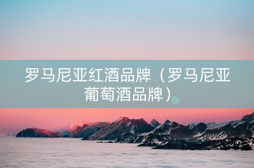 罗马尼亚红酒品牌（罗马尼亚葡萄酒品牌）