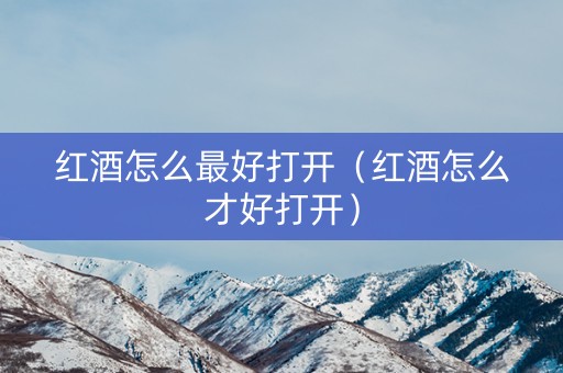 红酒怎么最好打开（红酒怎么才好打开）