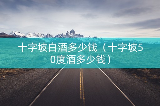 十字坡白酒多少钱（十字坡50度酒多少钱）
