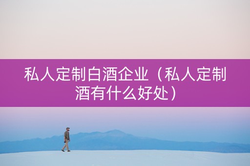 私人定制白酒企业（私人定制酒有什么好处）