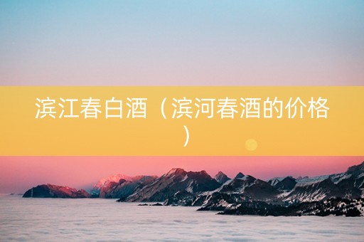 滨江春白酒（滨河春酒的价格）