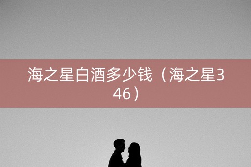 海之星白酒多少钱（海之星346）