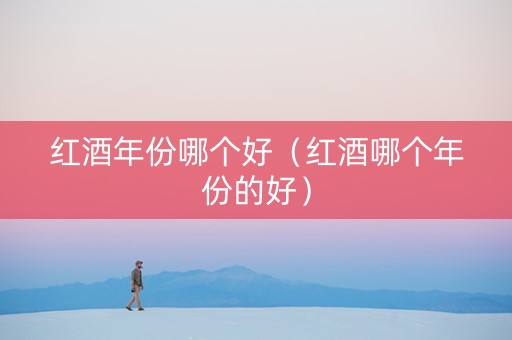 红酒年份哪个好（红酒哪个年份的好）