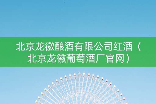 北京龙徽酿酒有限公司红酒（北京龙徽葡萄酒厂官网）