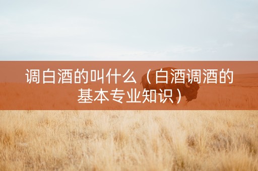 调白酒的叫什么（白酒调酒的基本专业知识）