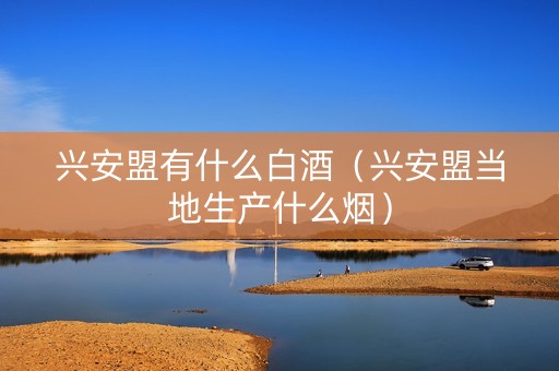 兴安盟有什么白酒（兴安盟当地生产什么烟）
