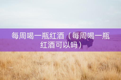 每周喝一瓶红酒（每周喝一瓶红酒可以吗）