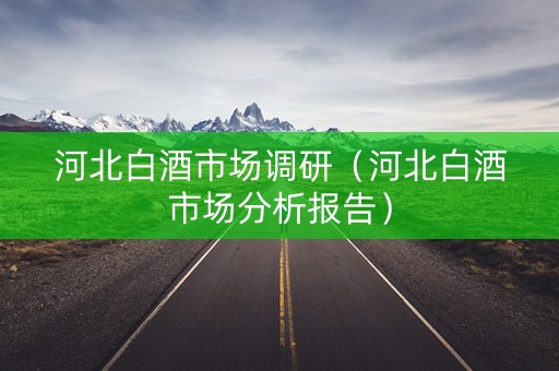 河北白酒市场调研（河北白酒市场分析报告）