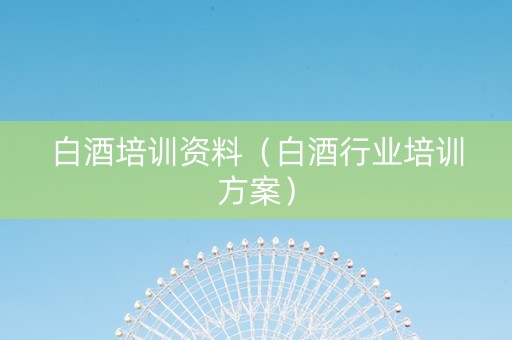 白酒培训资料（白酒行业培训方案）