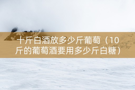 十斤白酒放多少斤葡萄（10斤的葡萄酒要用多少斤白糖）