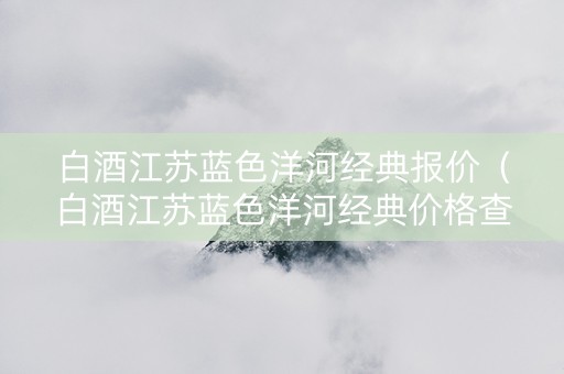 白酒江苏蓝色洋河经典报价（白酒江苏蓝色洋河经典价格查询）