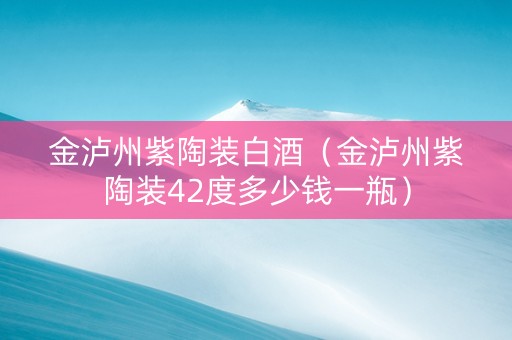 金泸州紫陶装白酒（金泸州紫陶装42度多少钱一瓶）
