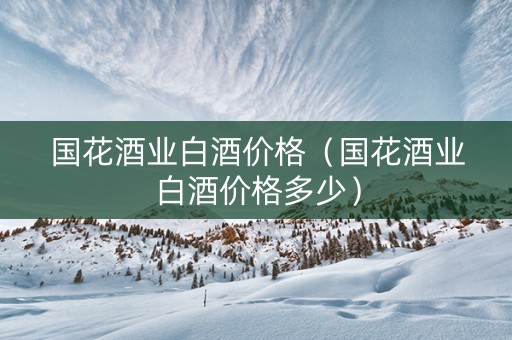 国花酒业白酒价格（国花酒业白酒价格多少）