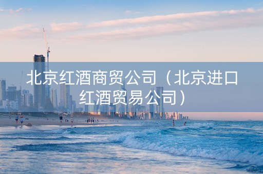 北京红酒商贸公司（北京进口红酒贸易公司）