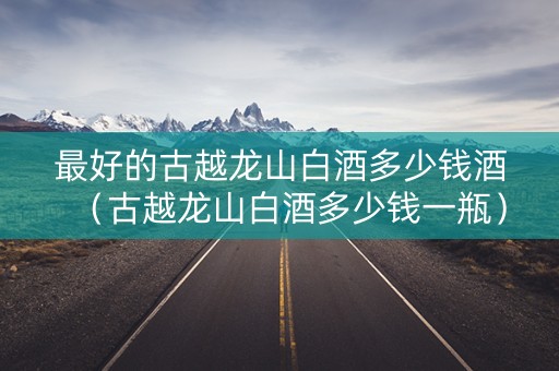 最好的古越龙山白酒多少钱酒（古越龙山白酒多少钱一瓶）