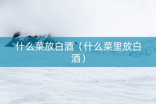 什么菜放白酒（什么菜里放白酒）