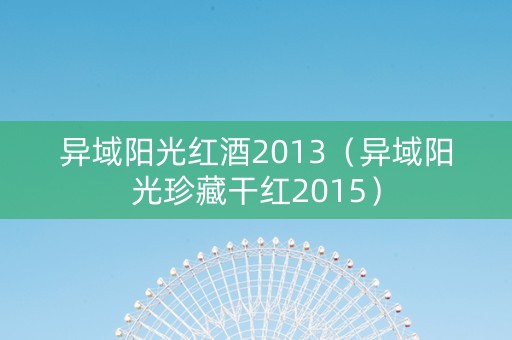 异域阳光红酒2013（异域阳光珍藏干红2015）