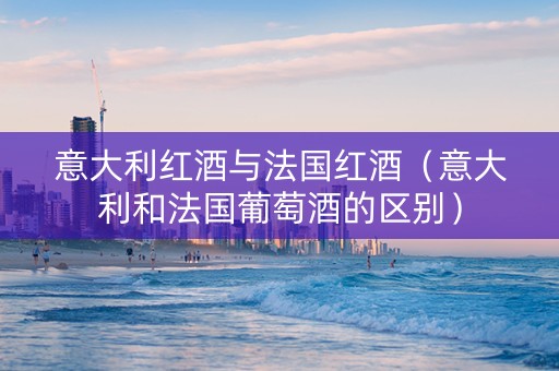 意大利红酒与法国红酒（意大利和法国葡萄酒的区别）