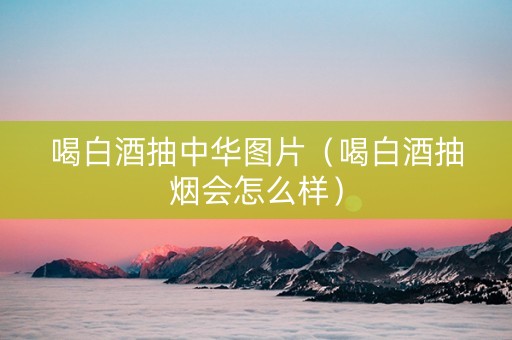 喝白酒抽中华图片（喝白酒抽烟会怎么样）