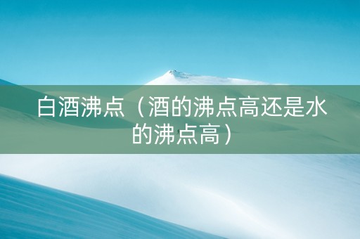 白酒沸点（酒的沸点高还是水的沸点高）