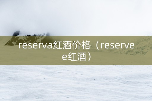 reserva红酒价格（reservee红酒）