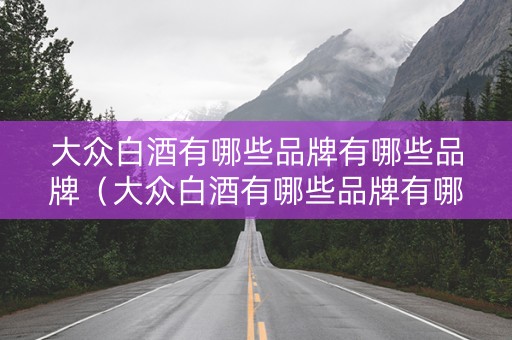 大众白酒有哪些品牌有哪些品牌（大众白酒有哪些品牌有哪些品牌的）