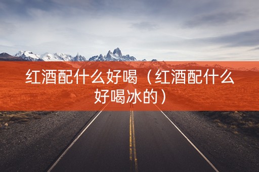 红酒配什么好喝（红酒配什么好喝冰的）