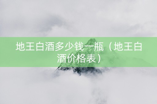 地王白酒多少钱一瓶（地王白酒价格表）