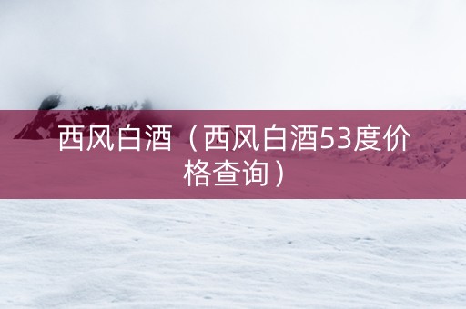 西风白酒（西风白酒53度价格查询）
