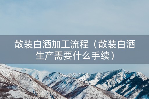 散装白酒加工流程（散装白酒生产需要什么手续）