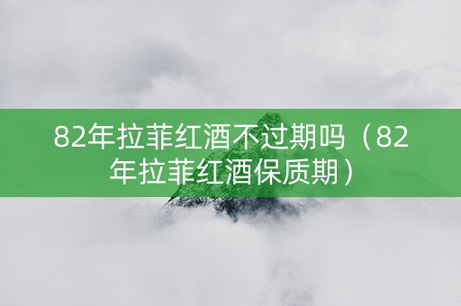 82年拉菲红酒不过期吗（82年拉菲红酒保质期）