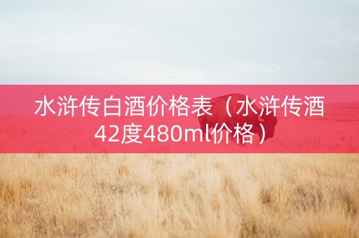 水浒传白酒价格表（水浒传酒42度480ml价格）