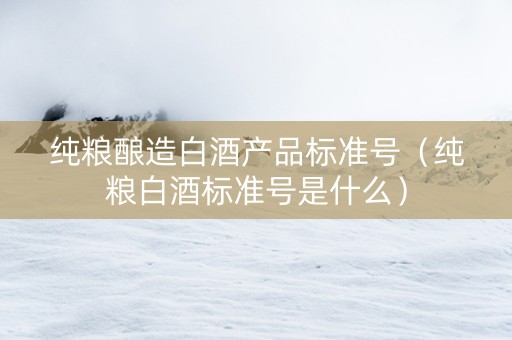 纯粮酿造白酒产品标准号（纯粮白酒标准号是什么）