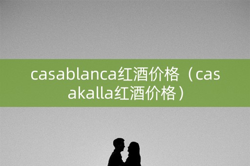 casablanca红酒价格（casakalla红酒价格）