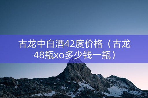 古龙中白酒42度价格（古龙48瓶xo多少钱一瓶）