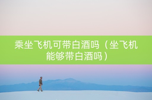 乘坐飞机可带白酒吗（坐飞机能够带白酒吗）